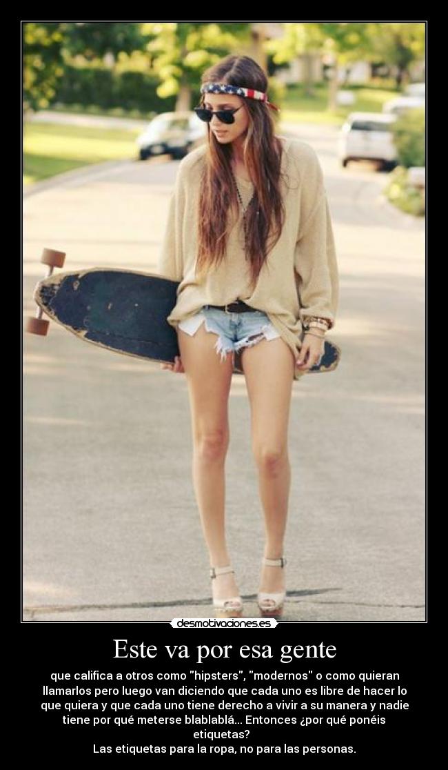 Este va por esa gente - que califica a otros como hipsters, modernos o como quieran
llamarlos pero luego van diciendo que cada uno es libre de hacer lo
que quiera y que cada uno tiene derecho a vivir a su manera y nadie
tiene por qué meterse blablablá... Entonces ¿por qué ponéis
etiquetas?  
Las etiquetas para la ropa, no para las personas.