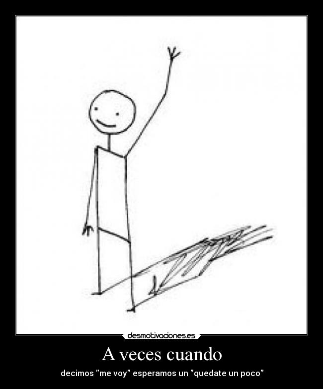 A veces cuando - decimos me voy esperamos un quedate un poco