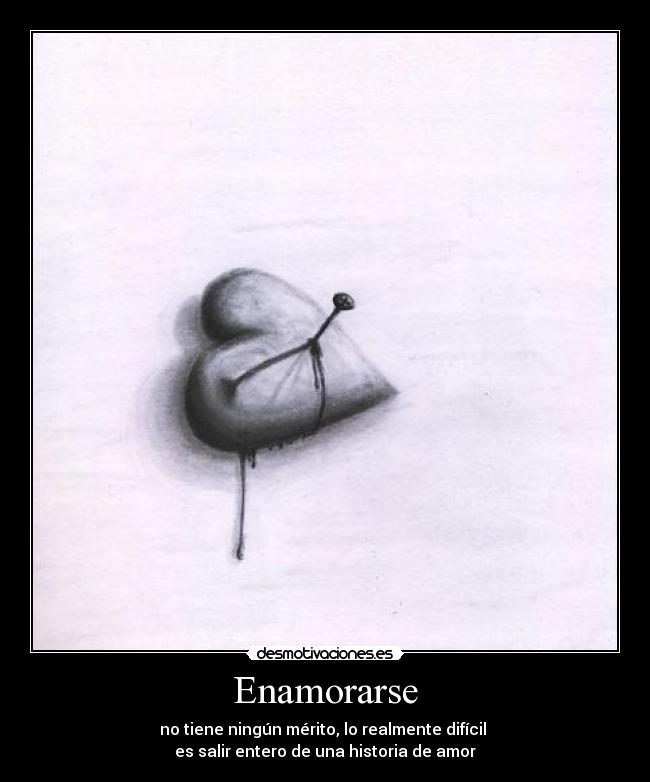 Enamorarse - no tiene ningún mérito, lo realmente difícil 
es salir entero de una historia de amor