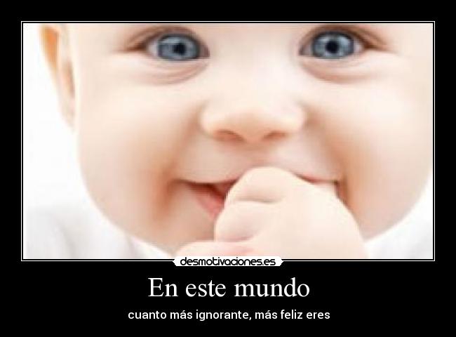 En este mundo - cuanto más ignorante, más feliz eres