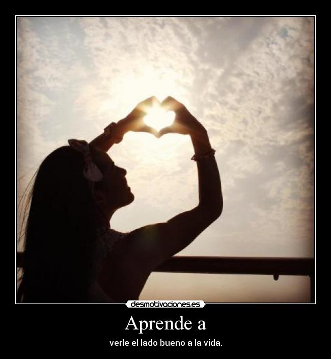 Aprende a - verle el lado bueno a la vida.