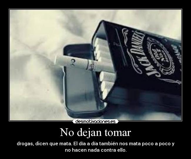 No dejan tomar - drogas, dicen que mata. El día a día también nos mata poco a poco y
no hacen nada contra ello.