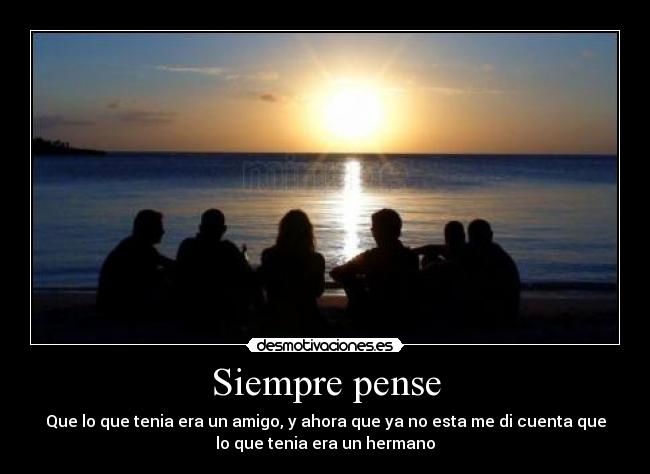 Siempre pense - Que lo que tenia era un amigo, y ahora que ya no esta me di cuenta que
lo que tenia era un hermano