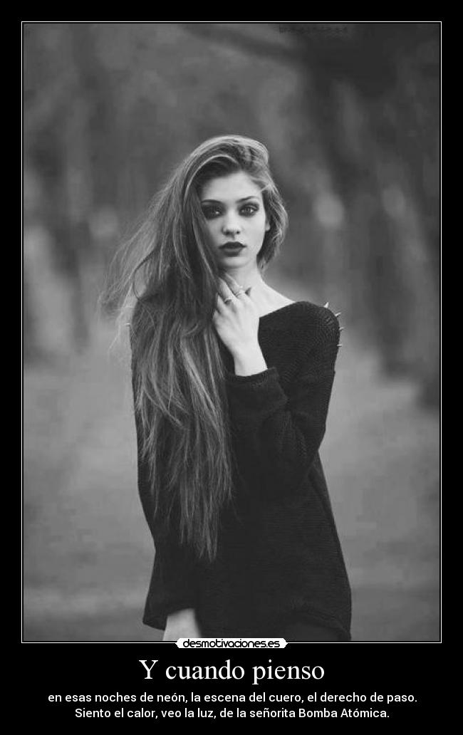 Y cuando pienso - en esas noches de neón, la escena del cuero, el derecho de paso.
Siento el calor, veo la luz, de la señorita Bomba Atómica.