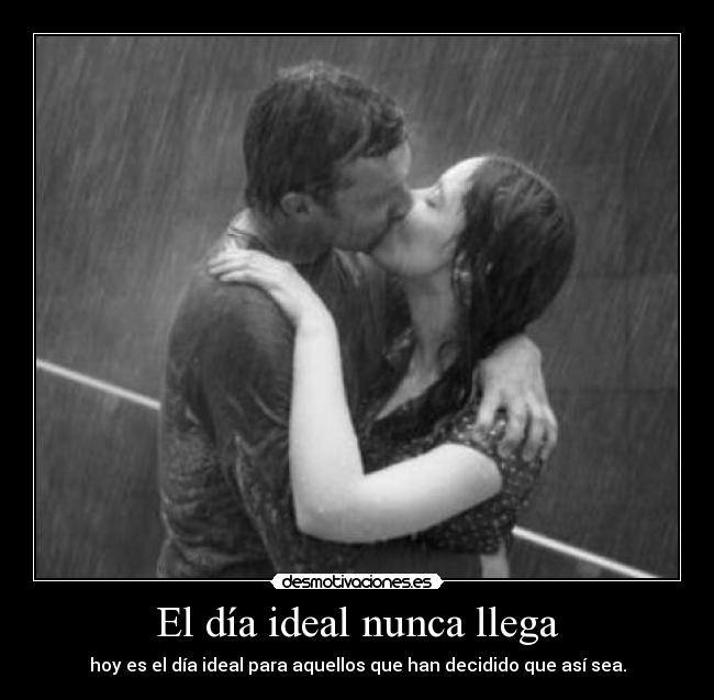 El día ideal nunca llega - hoy es el día ideal para aquellos que han decidido que así sea.