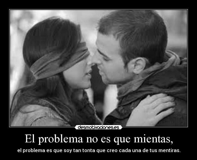 El problema no es que mientas, - el problema es que soy tan tonta que creo cada una de tus mentiras.