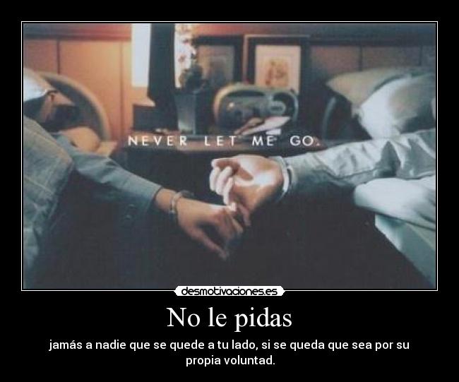 No le pidas - jamás a nadie que se quede a tu lado, si se queda que sea por su propia voluntad.