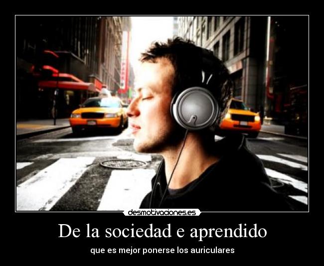 De la sociedad e aprendido - que es mejor ponerse los auriculares