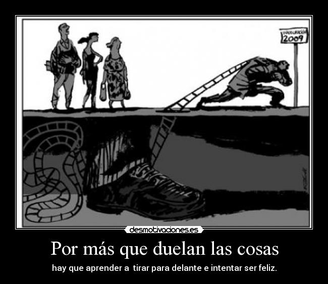 Por más que duelan las cosas - hay que aprender a tirar para delante e intentar ser feliz.