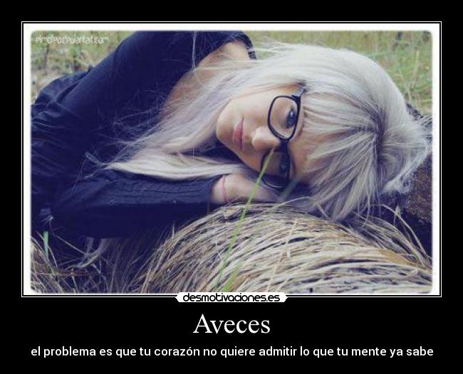 Aveces - el problema es que tu corazón no quiere admitir lo que tu mente ya sabe
