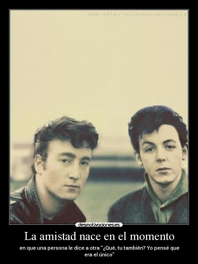 La amistad nace en el momento - en que una persona le dice a otra ¿Qué, tu también? Yo pensé que era el único