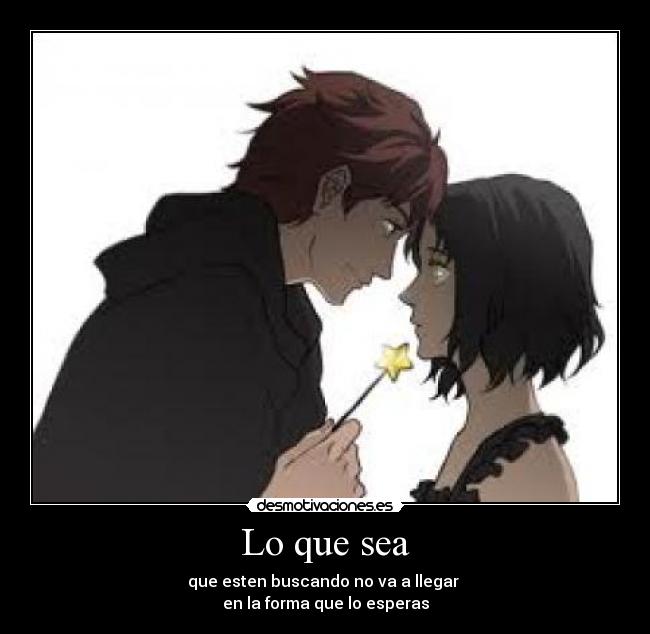 Lo que sea - que esten buscando no va a llegar
en la forma que lo esperas