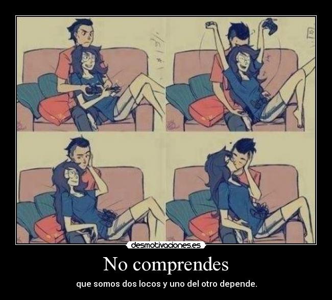 No comprendes - que somos dos locos y uno del otro depende.