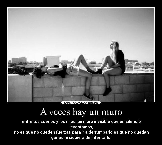 A veces hay un muro - entre tus sueños y los míos, un muro invisible que en silencio
levantamos,
no es que no queden fuerzas para ir a derrumbarlo es que no quedan
ganas ni siquiera de intentarlo.