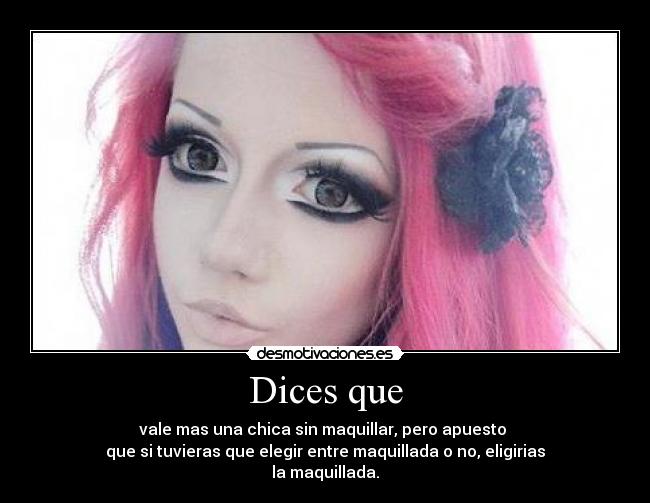 Dices que - vale mas una chica sin maquillar, pero apuesto 
que si tuvieras que elegir entre maquillada o no, eligirias
la maquillada.