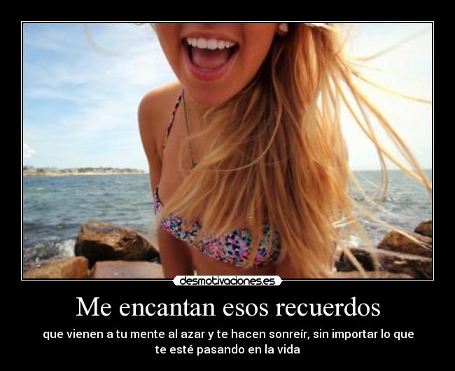 Me encantan esos recuerdos - que vienen a tu mente al azar y te hacen sonreír, sin importar lo que
te esté pasando en la vida