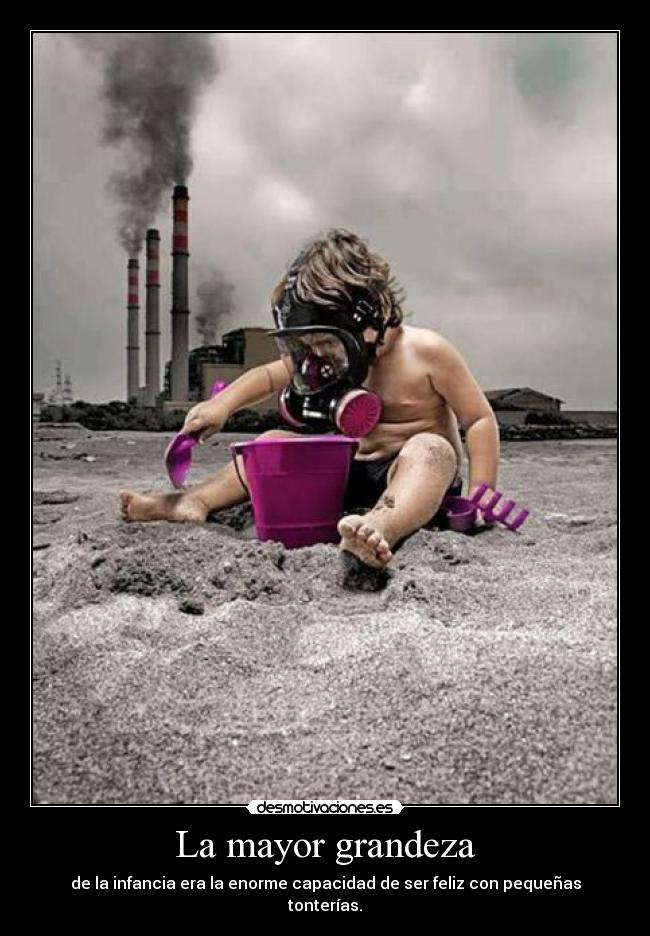 La mayor grandeza - de la infancia era la enorme capacidad de ser feliz con pequeñas tonterías.