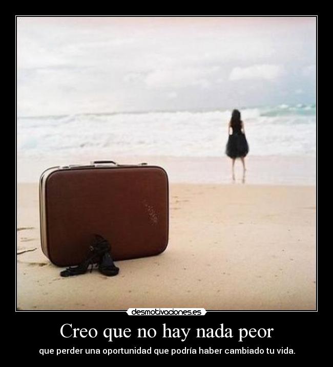 Creo que no hay nada peor - que perder una oportunidad que podría haber cambiado tu vida.