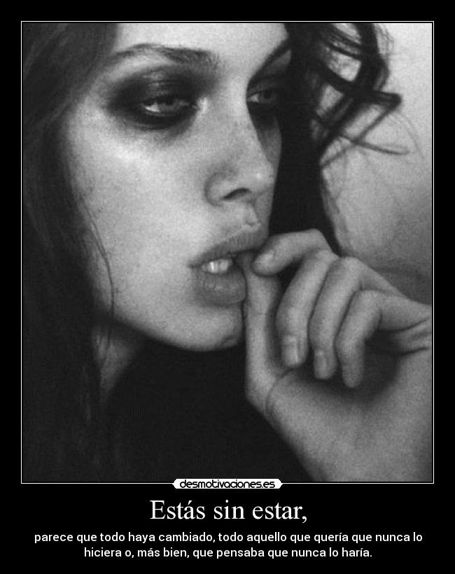Estás sin estar, - parece que todo haya cambiado, todo aquello que quería que nunca lo
hiciera o, más bien, que pensaba que nunca lo haría.