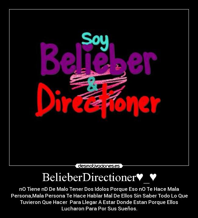 BelieberDirectioner♥_♥ - nO Tiene nD De Malo Tener Dos Idolos Porque Eso nO Te Hace Mala
Persona,Mala Persona Te Hace Hablar Mal De Ellos Sin Saber Todo Lo Que
Tuvieron Que Hacer Para Llegar A Estar Donde Estan Porque Ellos
Lucharon Para Por Sus Sueños.