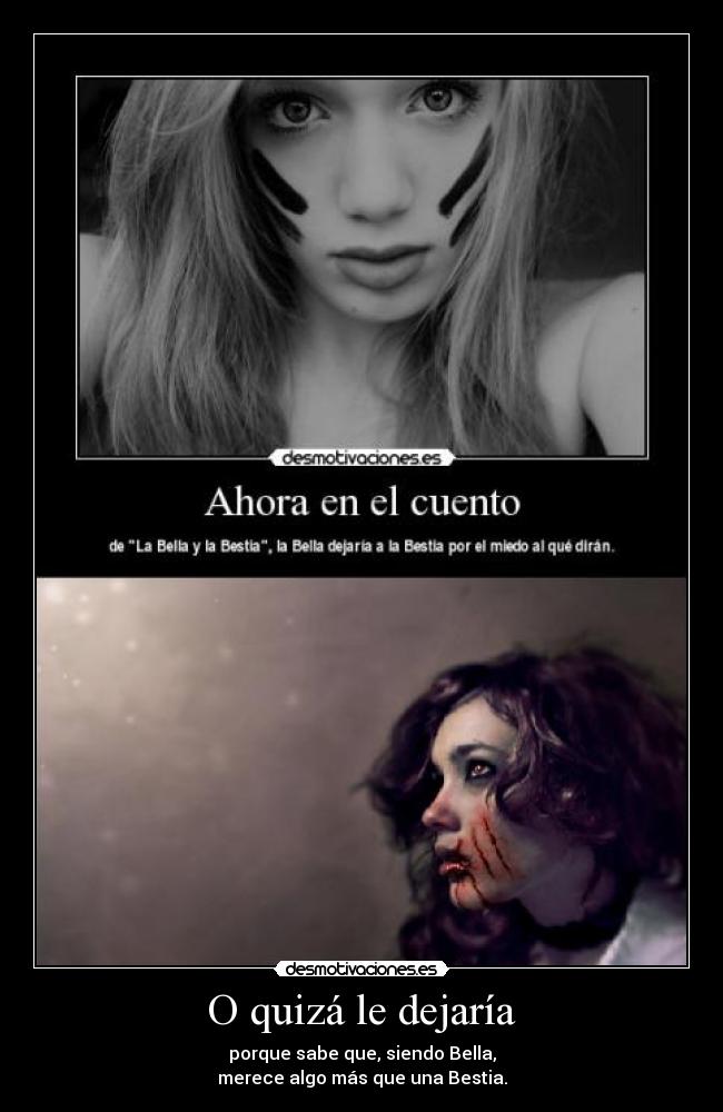 O quizá le dejaría - porque sabe que, siendo Bella,
merece algo más que una Bestia.