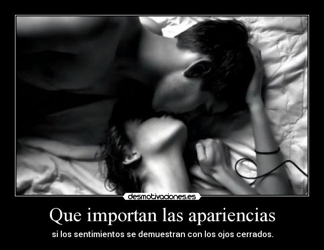 Que importan las apariencias - si los sentimientos se demuestran con los ojos cerrados.