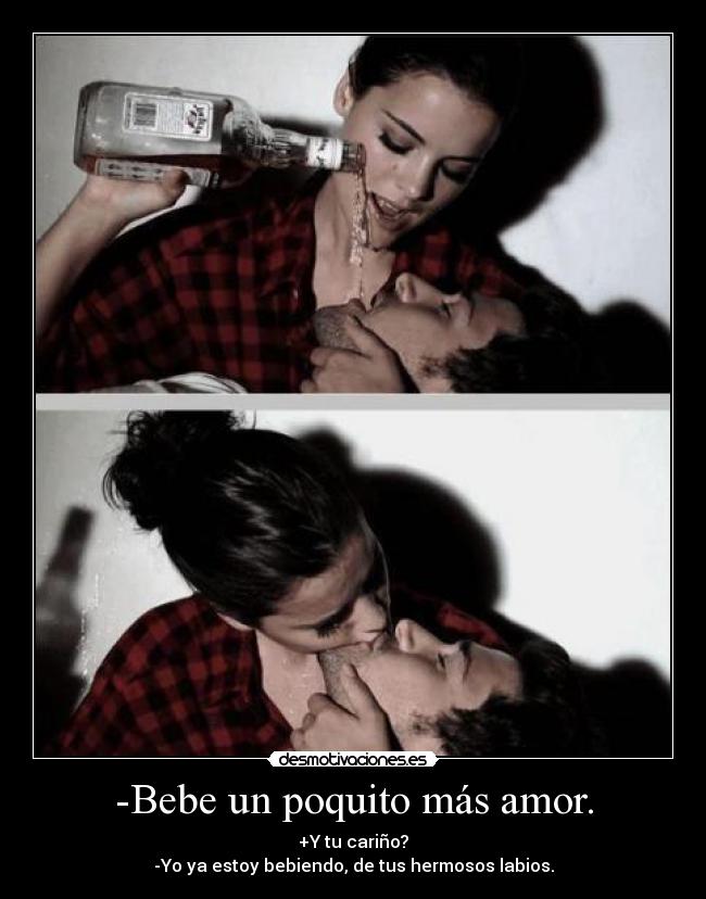 -Bebe un poquito más amor. - +Y tu cariño?
-Yo ya estoy bebiendo, de tus hermosos labios.