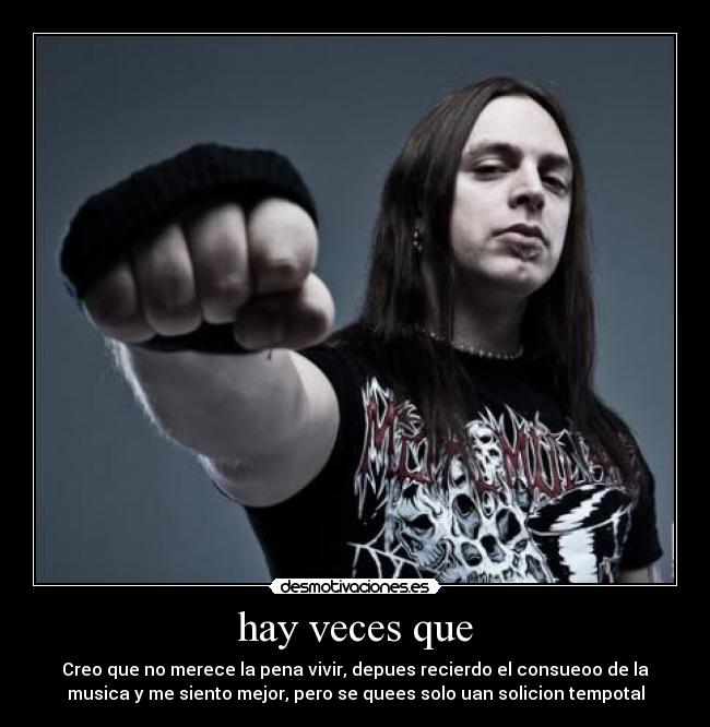 hay veces que - Creo que no merece la pena vivir, depues recierdo el consueoo de la
musica y me siento mejor, pero se quees solo uan solicion tempotal