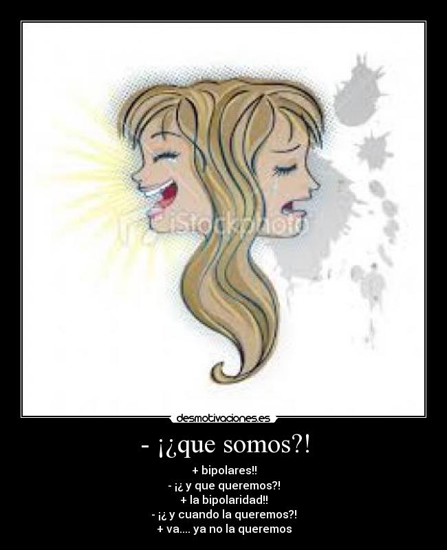 - ¡¿que somos?! - + bipolares!!
- ¡¿ y que queremos?!
+ la bipolaridad!!
- ¡¿ y cuando la queremos?!
+ va.... ya no la queremos