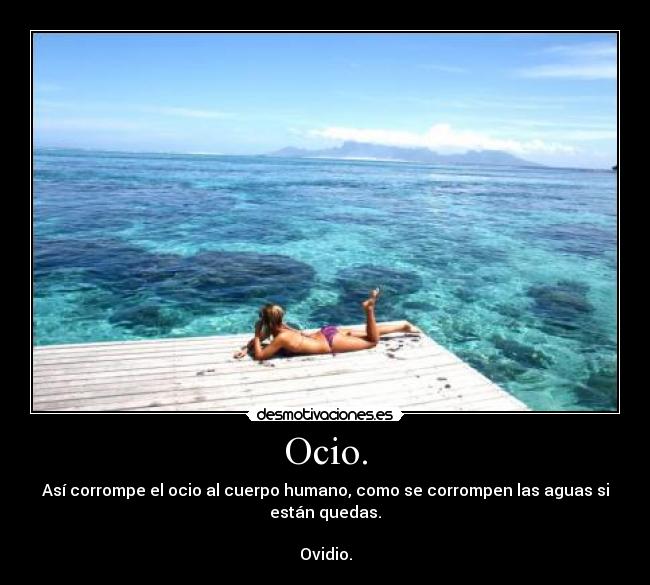 Ocio. - Así corrompe el ocio al cuerpo humano, como se corrompen las aguas si
están quedas.

Ovidio.