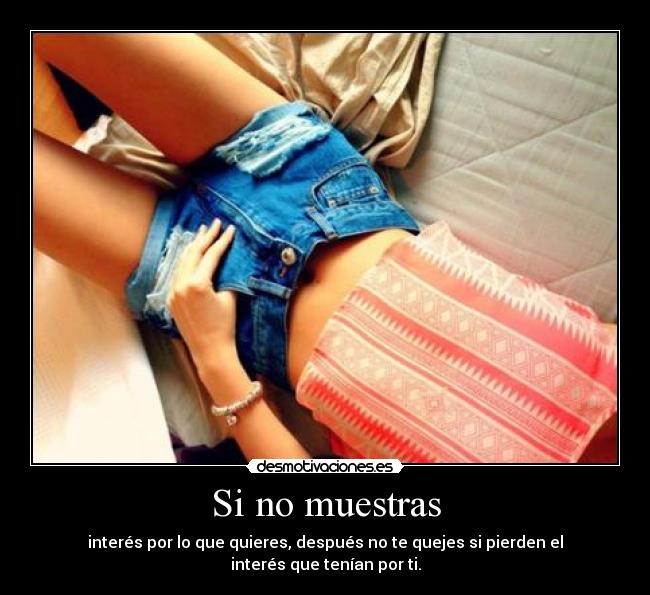 Si no muestras - interés por lo que quieres, después no te quejes si pierden el interés que tenían por ti.