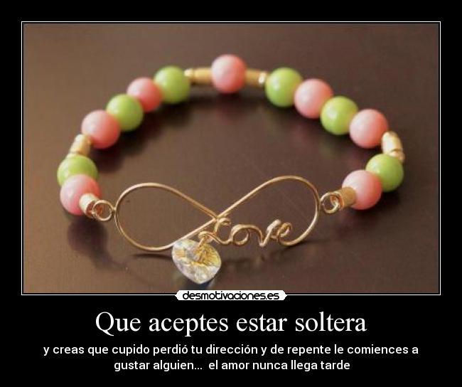Que aceptes estar soltera - y creas que cupido perdió tu dirección y de repente le comiences a
gustar alguien... el amor nunca llega tarde