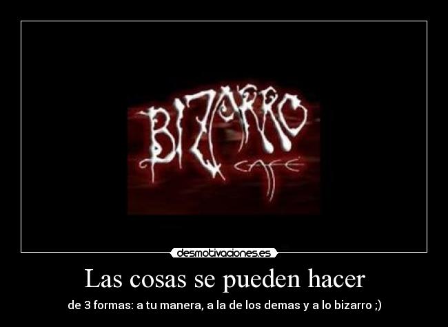 Las cosas se pueden hacer - de 3 formas: a tu manera, a la de los demas y a lo bizarro ;)