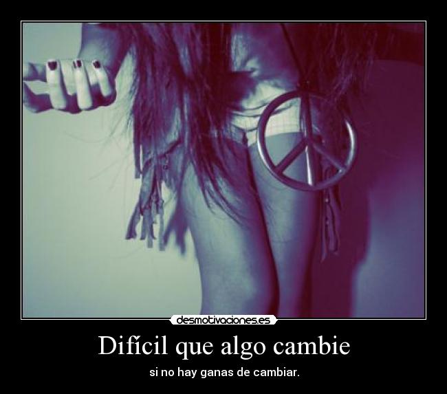Difícil que algo cambie - si no hay ganas de cambiar.