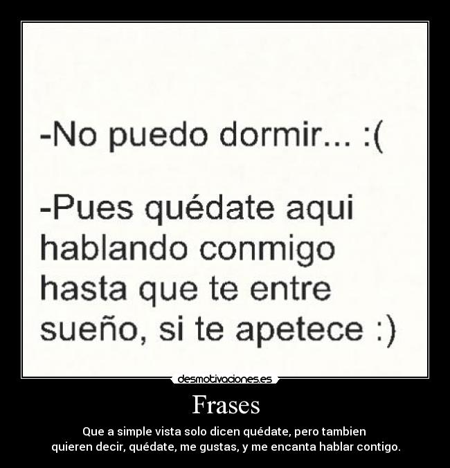 Frases - Que a simple vista solo dicen quédate, pero tambien 
quieren decir, quédate, me gustas, y me encanta hablar contigo.