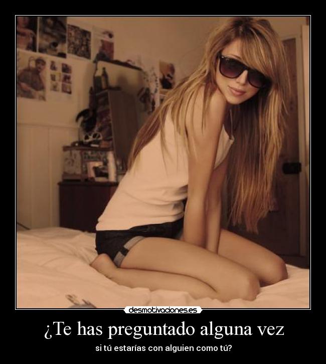 ¿Te has preguntado alguna vez - si tú estarías con alguien como tú?