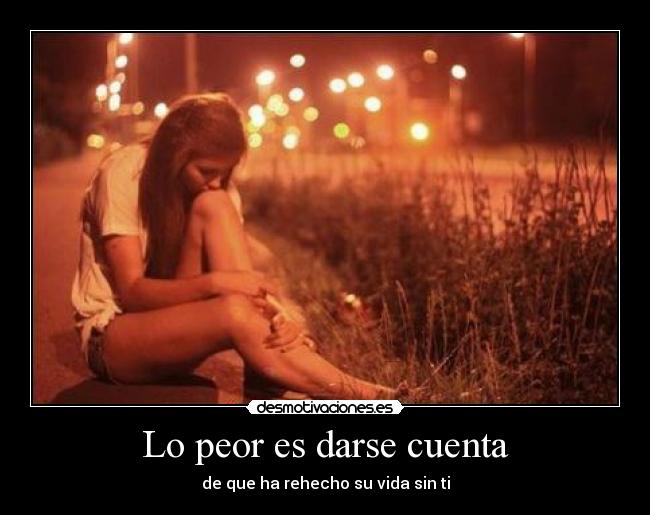 Lo peor es darse cuenta - de que ha rehecho su vida sin ti