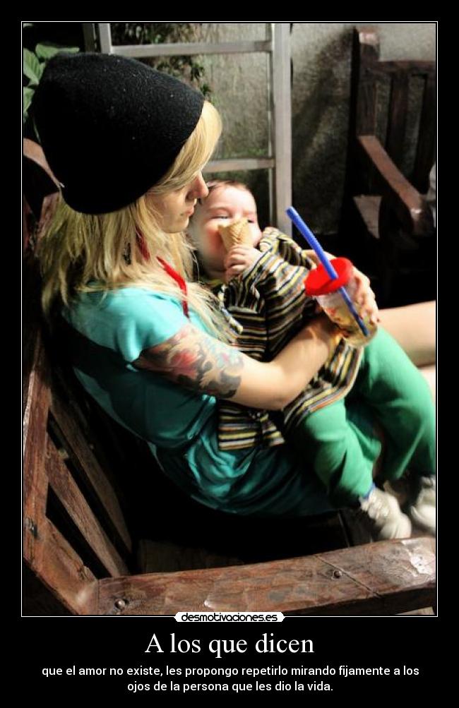 A los que dicen - que el amor no existe, les propongo repetirlo mirando fijamente a los
ojos de la persona que les dio la vida.