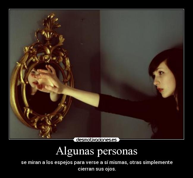 Algunas personas - se miran a los espejos para verse a sí mismas, otras simplemente cierran sus ojos.