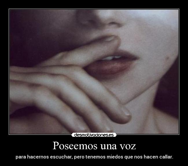 Poseemos una voz - para hacernos escuchar, pero tenemos miedos que nos hacen callar.
