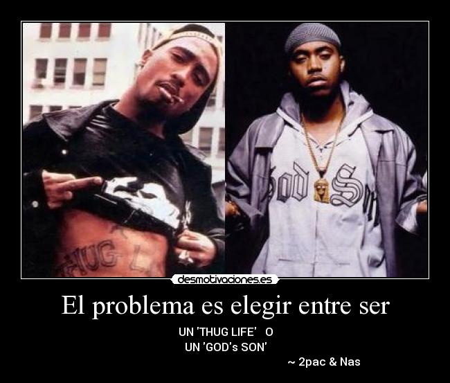 El problema es elegir entre ser - UN THUG LIFE O
UN GODs SON
~ 2pac & Nas