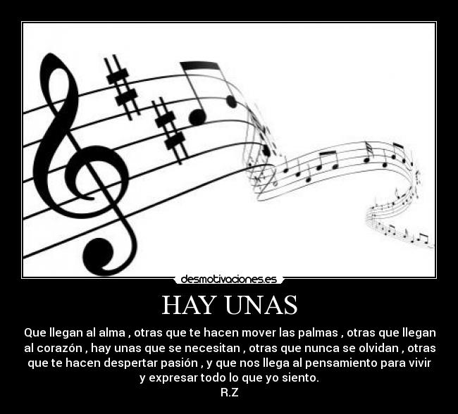 HAY UNAS - Que llegan al alma , otras que te hacen mover las palmas , otras que llegan
al corazón , hay unas que se necesitan , otras que nunca se olvidan , otras
que te hacen despertar pasión , y que nos llega al pensamiento para vivir
y expresar todo lo que yo siento.
R.Z