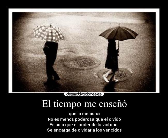 El tiempo me enseñó - que la memoria
No es menos poderosa que el olvido
Es solo que el poder de la victoria 
Se encarga de olvidar a los vencidos