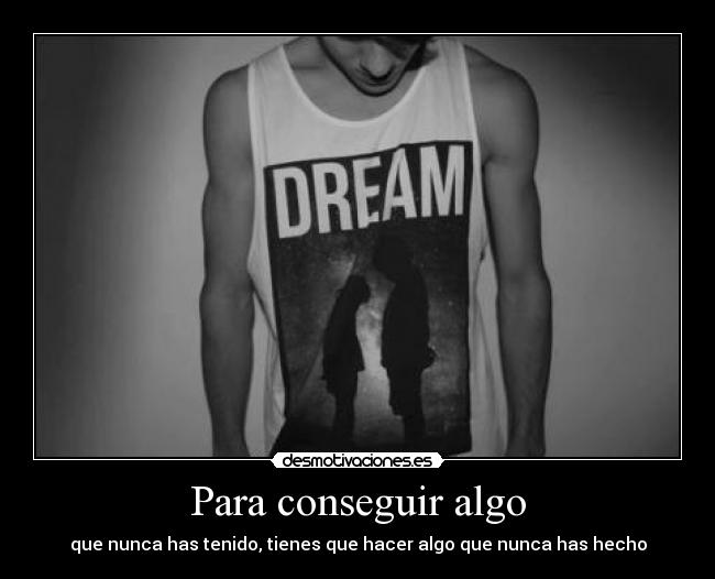 Para conseguir algo - que nunca has tenido, tienes que hacer algo que nunca has hecho