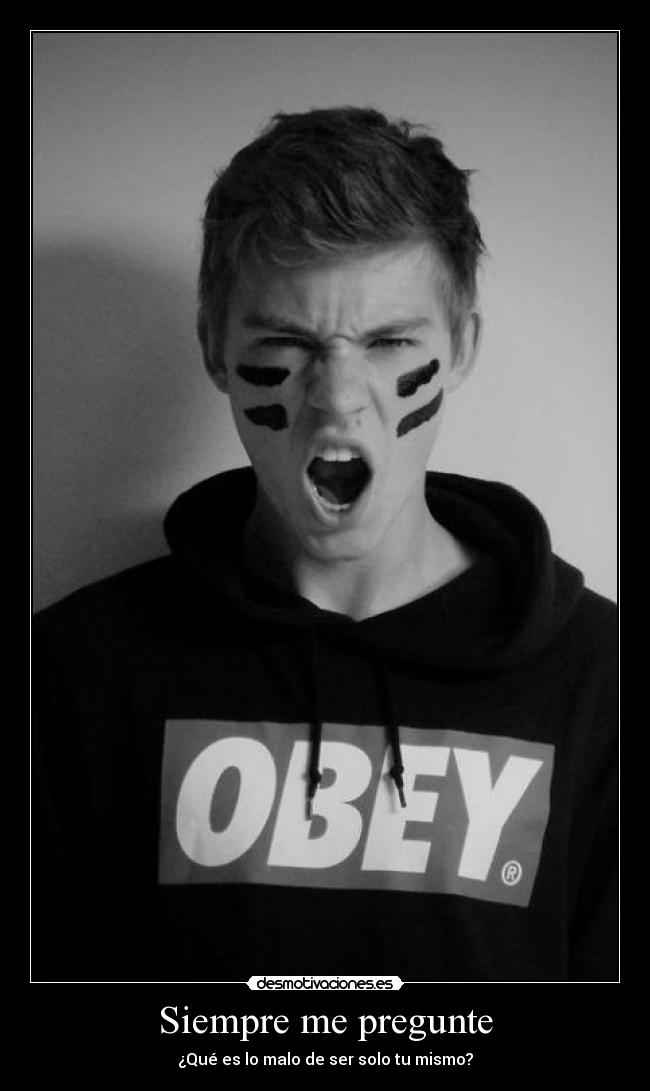 Siempre me pregunte - ¿Qué es lo malo de ser solo tu mismo?