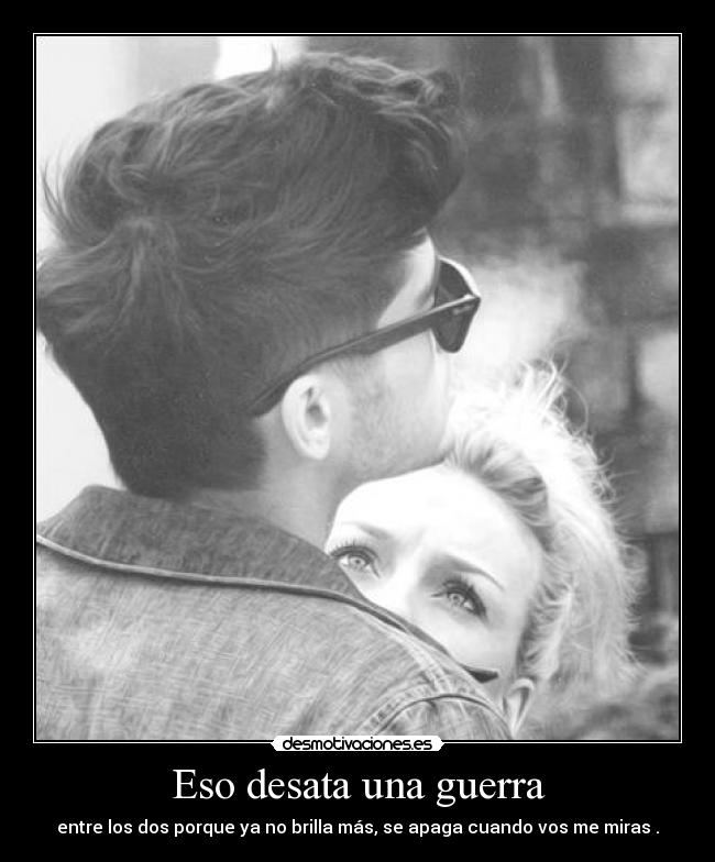 Eso desata una guerra - entre los dos porque ya no brilla más, se apaga cuando vos me miras .