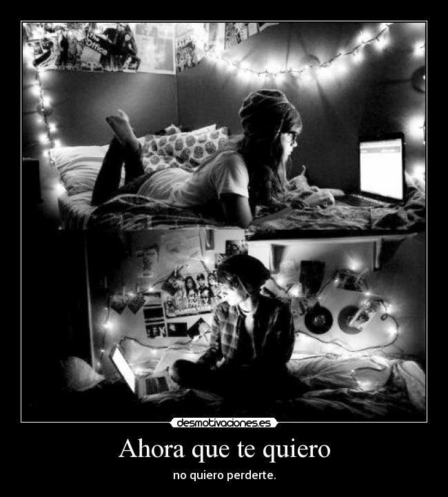 Ahora que te quiero - no quiero perderte.