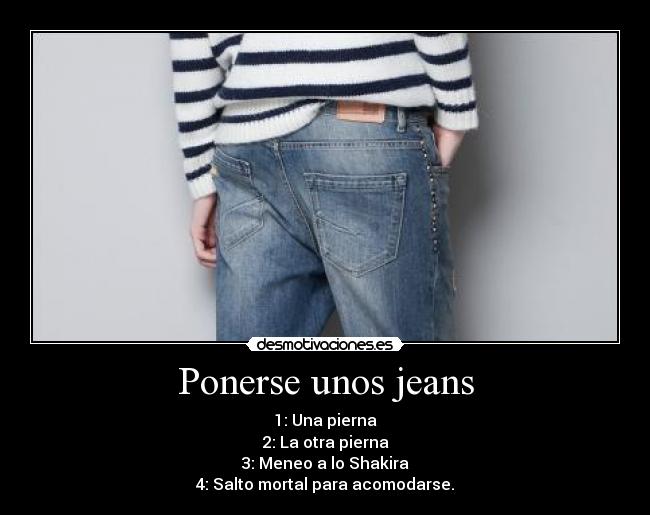 Ponerse unos jeans - 1: Una pierna
2: La otra pierna
3: Meneo a lo Shakira
4: Salto mortal para acomodarse.