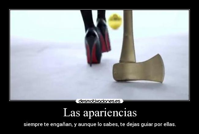 Las apariencias - siempre te engañan, y aunque lo sabes, te dejas guiar por ellas.