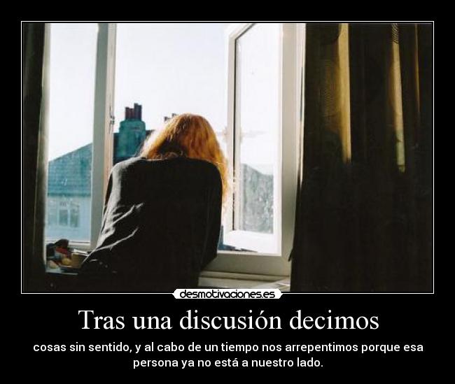 Tras una discusión decimos - cosas sin sentido, y al cabo de un tiempo nos arrepentimos porque esa
persona ya no está a nuestro lado.